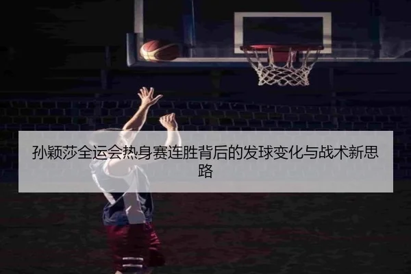 孙颖莎全运会热身赛连胜背后的发球变化与战术新思路